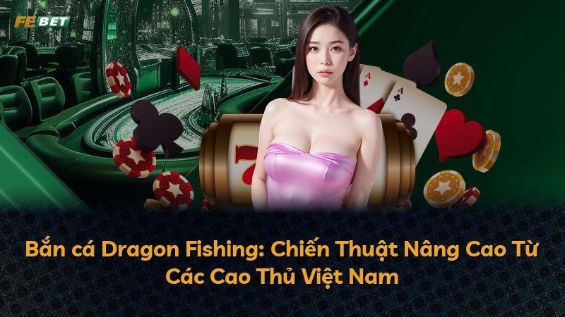 Bắn cá Dragon Fishing: Chiến Thuật Nâng Cao Từ Các Cao Thủ Việt Nam