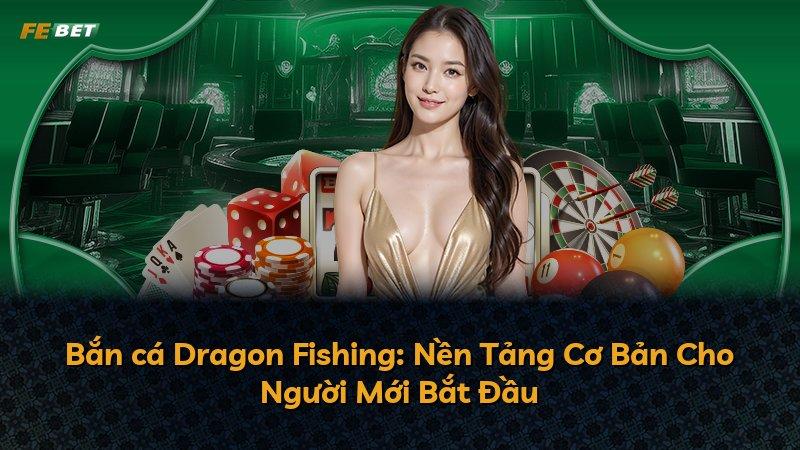 Bắn cá Dragon Fishing: Nền Tảng Cơ Bản Cho Người Mới Bắt Đầu