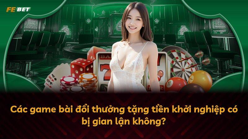 Các game bài đổi thưởng tặng tiền khởi nghiệp có bị gian lận không?