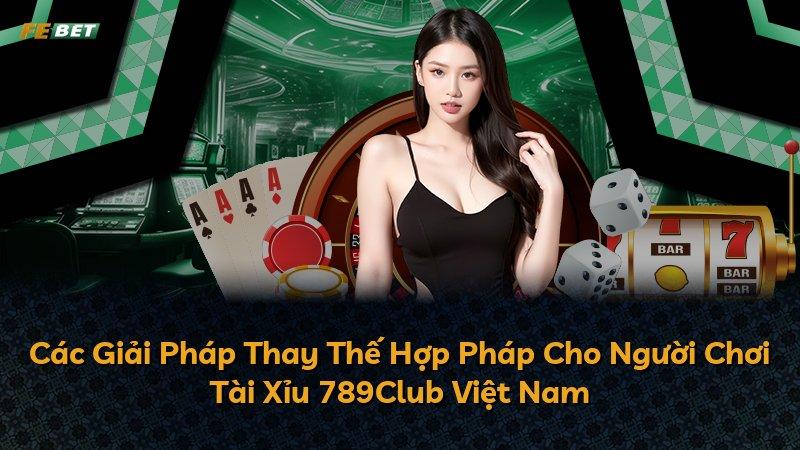 Các Giải Pháp Thay Thế Hợp Pháp Cho Người Chơi Tài Xỉu 789Club Việt Nam