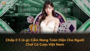 Chấp 0 5 là gì: Cẩm Nang Toàn Diện Cho Người Chơi Cá Cược Việt Nam