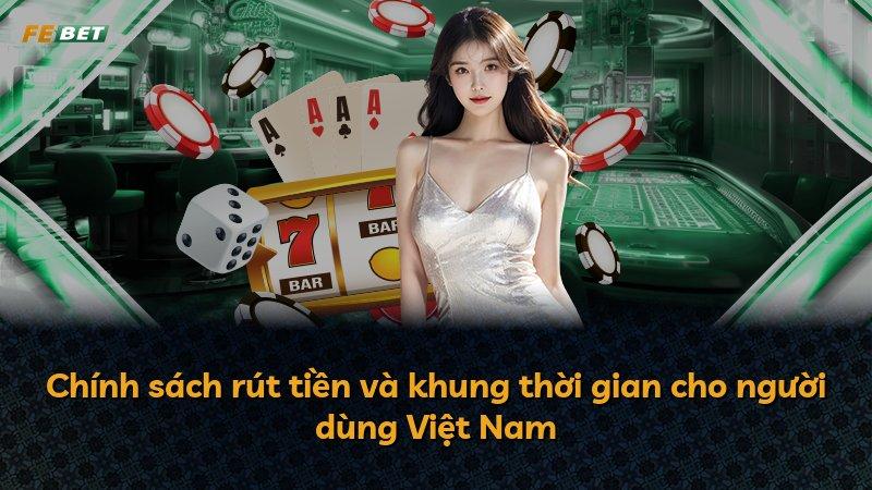 Chính sách rút tiền và khung thời gian cho người dùng Việt Nam