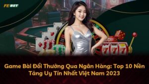 Game Bài Đổi Thưởng Qua Ngân Hàng: Top 10 Nền Tảng Uy Tín Nhất Việt Nam 2023