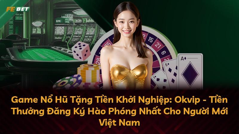 Game Nổ Hũ Tặng Tiền Khởi Nghiệp: Okvip - Tiền Thưởng Đăng Ký Hào Phóng Nhất Cho Người Mới Việt Nam