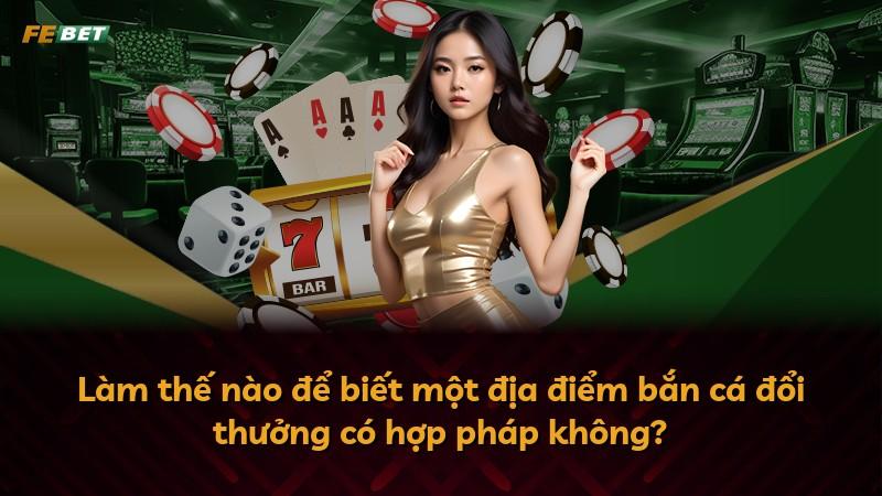 Làm thế nào để biết một địa điểm bắn cá đổi thưởng có hợp pháp không?