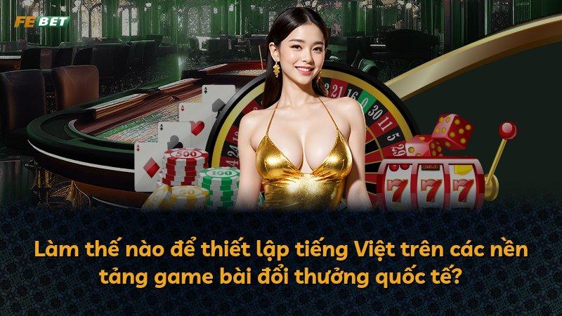Làm thế nào để thiết lập tiếng Việt trên các nền tảng game bài đổi thưởng quốc tế?