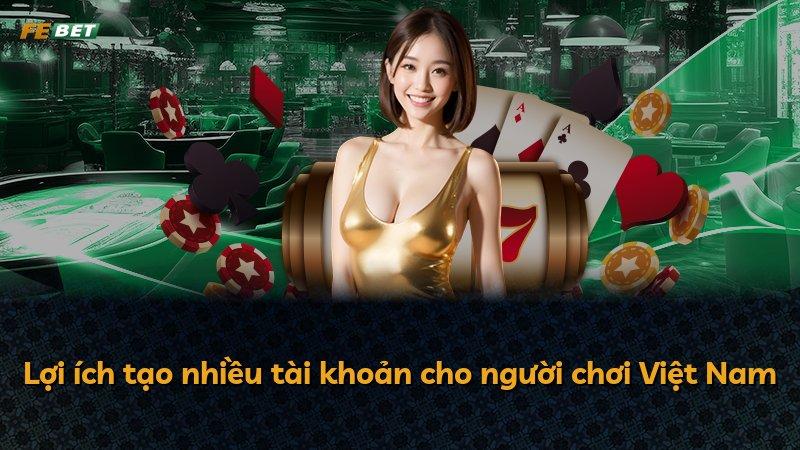 Lợi ích tạo nhiều tài khoản cho người chơi Việt Nam