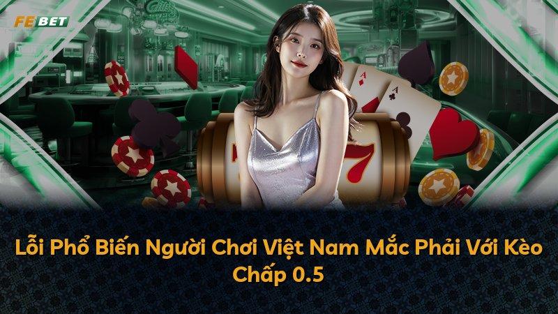 Lỗi Phổ Biến Người Chơi Việt Nam Mắc Phải Với Kèo Chấp 0.5