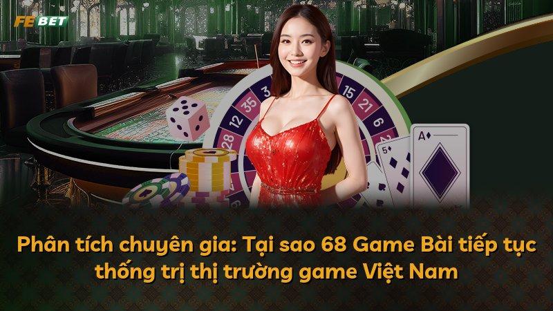 Phân tích chuyên gia: Tại sao 68 Game Bài tiếp tục thống trị thị trường game Việt Nam