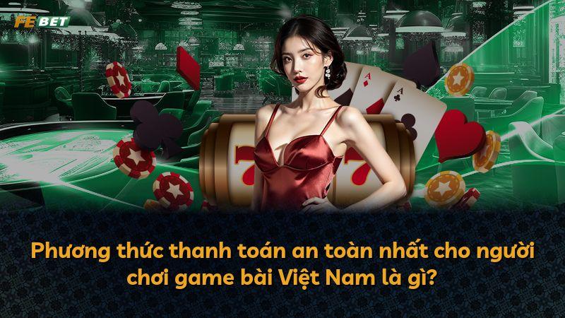Phương thức thanh toán an toàn nhất cho người chơi game bài Việt Nam là gì?