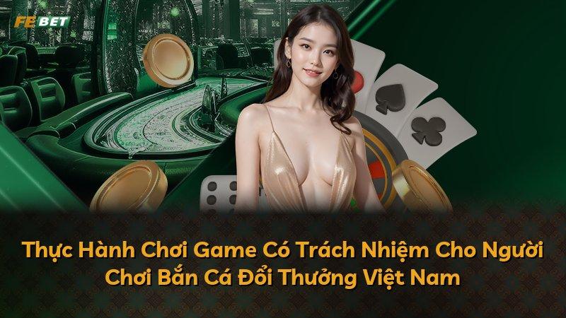 Thực Hành Chơi Game Có Trách Nhiệm Cho Người Chơi Bắn Cá Đổi Thưởng Việt Nam