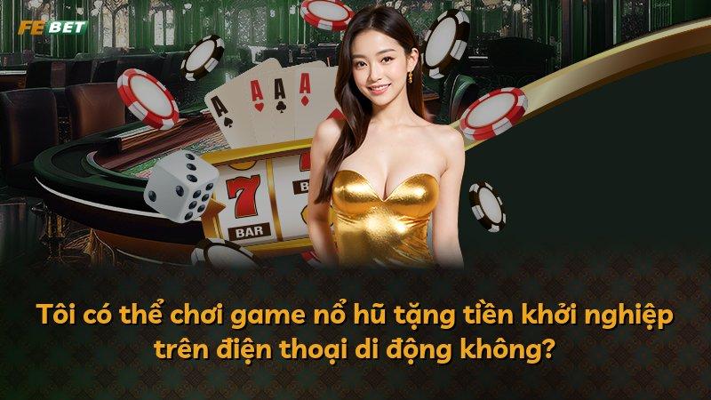 Tôi có thể chơi game nổ hũ tặng tiền khởi nghiệp trên điện thoại di động không?