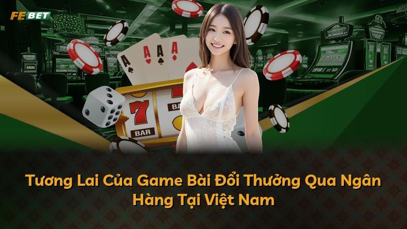 Tương Lai Của Game Bài Đổi Thưởng Qua Ngân Hàng Tại Việt Nam