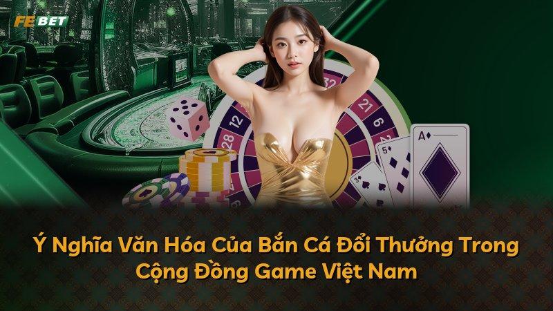 Ý Nghĩa Văn Hóa Của Bắn Cá Đổi Thưởng Trong Cộng Đồng Game Việt Nam