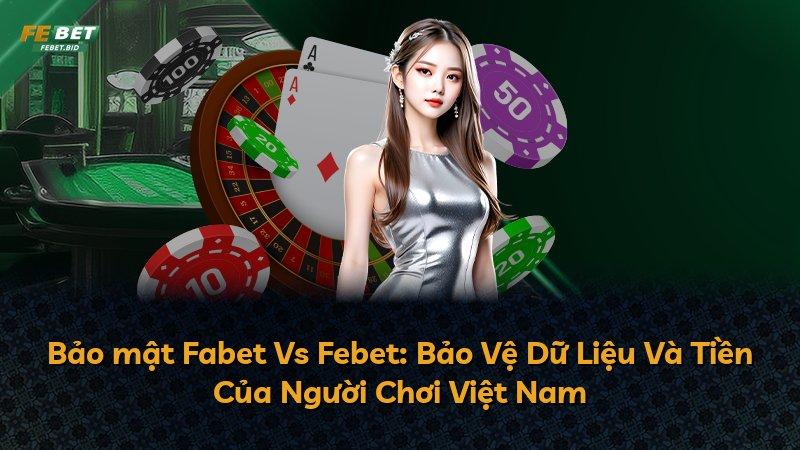 Bảo mật Fabet Vs Febet: Bảo Vệ Dữ Liệu Và Tiền Của Người Chơi Việt Nam