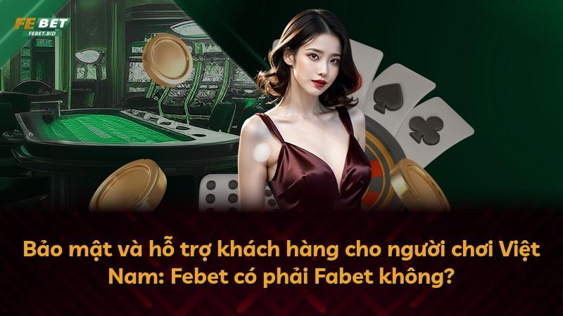 Bảo mật và hỗ trợ khách hàng cho người chơi Việt Nam: Febet có phải Fabet không?