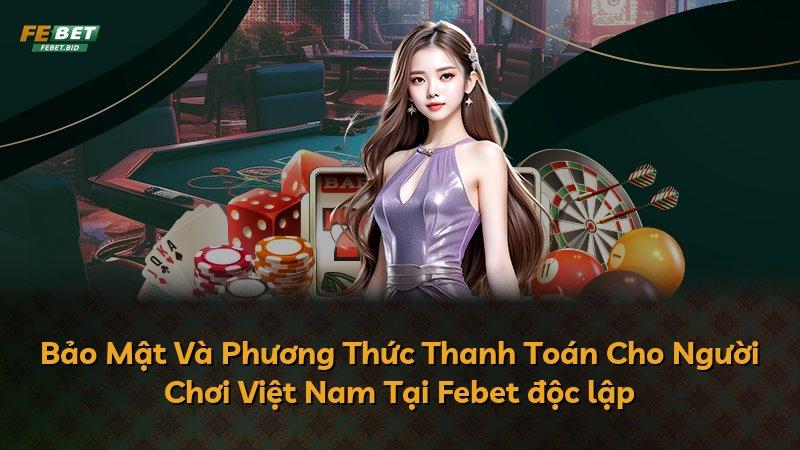 Bảo Mật Và Phương Thức Thanh Toán Cho Người Chơi Việt Nam Tại Febet độc lập
