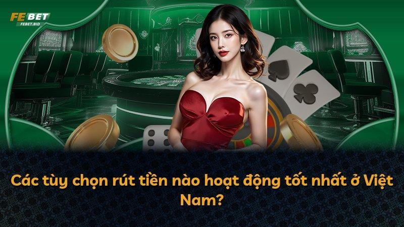 Các tùy chọn rút tiền nào hoạt động tốt nhất ở Việt Nam?