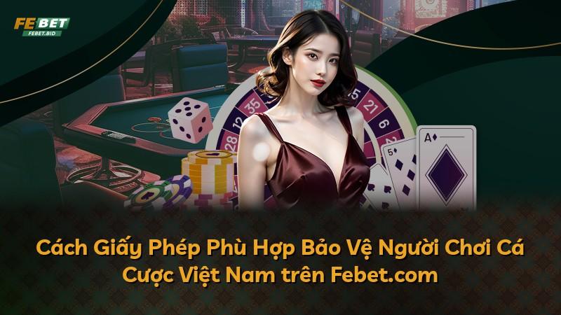 Cách Giấy Phép Phù Hợp Bảo Vệ Người Chơi Cá Cược Việt Nam trên Febet.com
