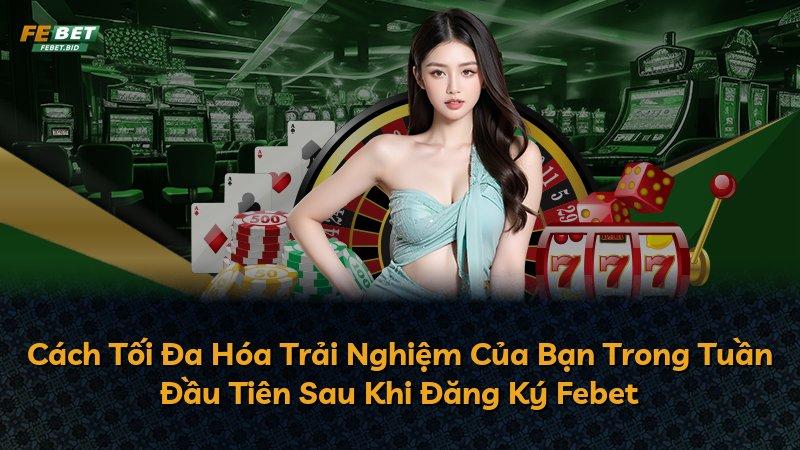 Cách Tối Đa Hóa Trải Nghiệm Của Bạn Trong Tuần Đầu Tiên Sau Khi Đăng Ký Febet
