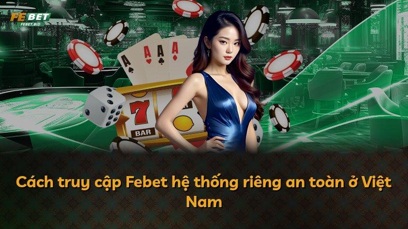 Cách truy cập Febet hệ thống riêng an toàn ở Việt Nam