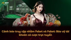 Cảnh báo truy cập nhầm Febet và Fabet: Bảo vệ tài khoản cá cược trực tuyến