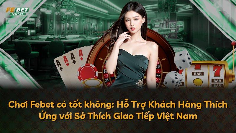 Chơi Febet có tốt không: Hỗ Trợ Khách Hàng Thích Ứng với Sở Thích Giao Tiếp Việt Nam