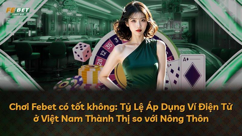 Chơi Febet có tốt không: Tỷ Lệ Áp Dụng Ví Điện Tử ở Việt Nam Thành Thị so với Nông Thôn