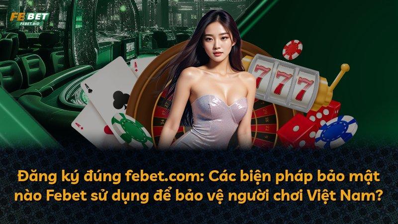 Đăng ký đúng febet.com: Các biện pháp bảo mật nào Febet sử dụng để bảo vệ người chơi Việt Nam?