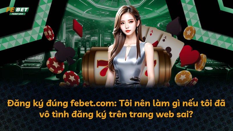 Đăng ký đúng febet.com: Tôi nên làm gì nếu tôi đã vô tình đăng ký trên trang web sai?