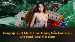 Đăng ký Febet Chính Thức: Hướng Dẫn Toàn Diện Cho Người Chơi Việt Nam