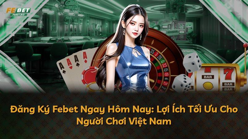 Đăng Ký Febet Ngay Hôm Nay: Lợi Ích Tối Ưu Cho Người Chơi Việt Nam