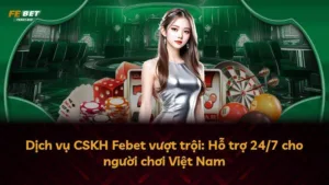 Dịch vụ CSKH Febet vượt trội: Hỗ trợ 24/7 cho người chơi Việt Nam
