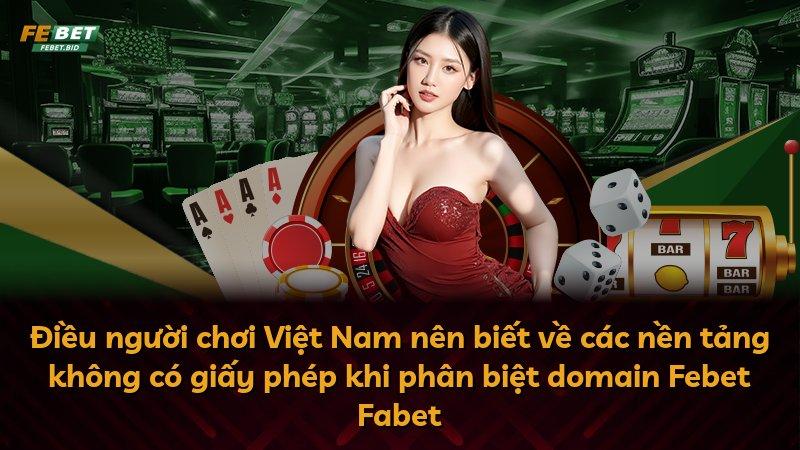 Điều người chơi Việt Nam nên biết về các nền tảng không có giấy phép khi phân biệt domain Febet Fabet