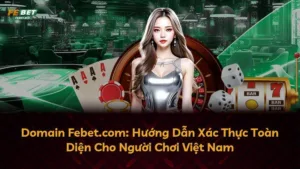 Domain Febet.com: Hướng Dẫn Xác Thực Toàn Diện Cho Người Chơi Việt Nam