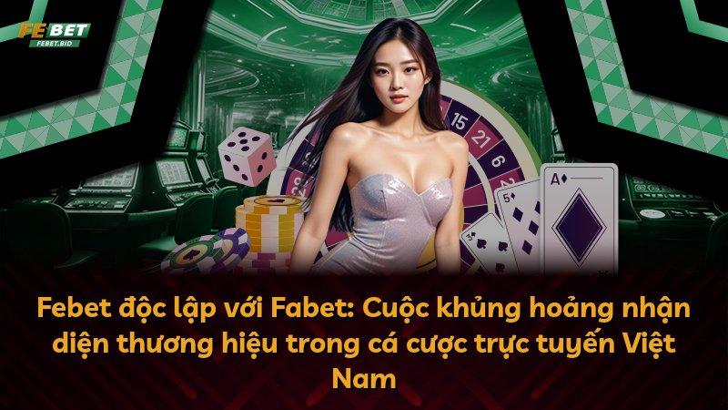 Febet độc lập với Fabet: Cuộc khủng hoảng nhận diện thương hiệu trong cá cược trực tuyến Việt Nam