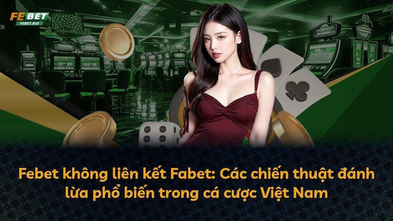 Febet không liên kết Fabet: Các chiến thuật đánh lừa phổ biến trong cá cược Việt Nam