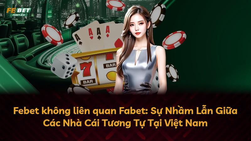 Febet không liên quan Fabet: Sự Nhầm Lẫn Giữa Các Nhà Cái Tương Tự Tại Việt Nam