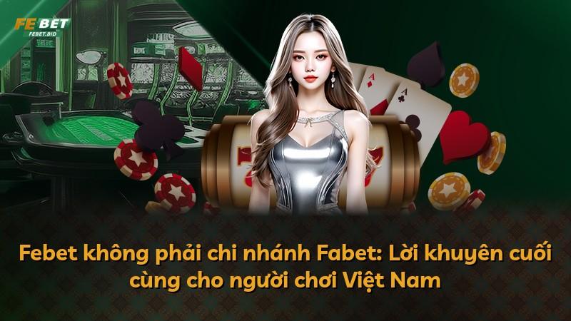 Febet không phải chi nhánh Fabet: Lời khuyên cuối cùng cho người chơi Việt Nam