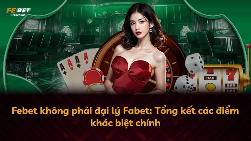 Febet không phải đại lý Fabet: Tổng kết các điểm khác biệt chính
