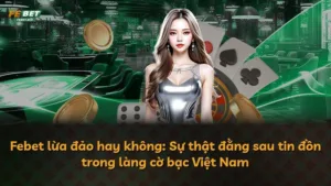 Febet lừa đảo hay không: Sự thật đằng sau tin đồn trong làng cờ bạc Việt Nam