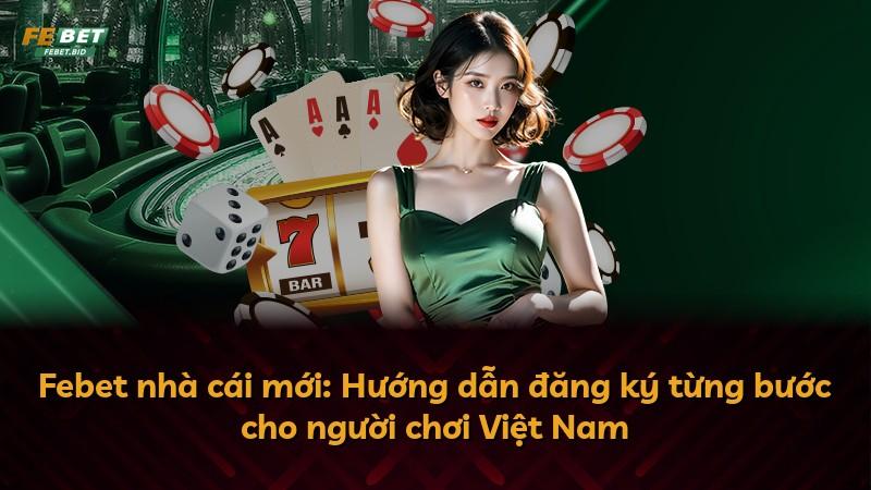 Febet nhà cái mới: Hướng dẫn đăng ký từng bước cho người chơi Việt Nam