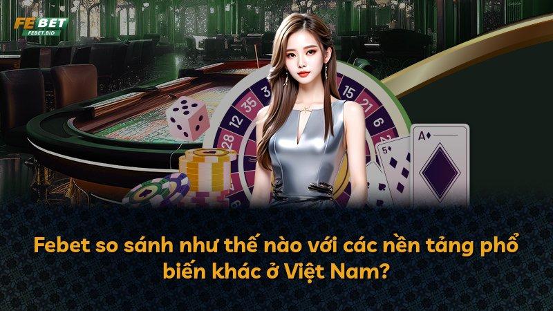 Febet so sánh như thế nào với các nền tảng phổ biến khác ở Việt Nam?