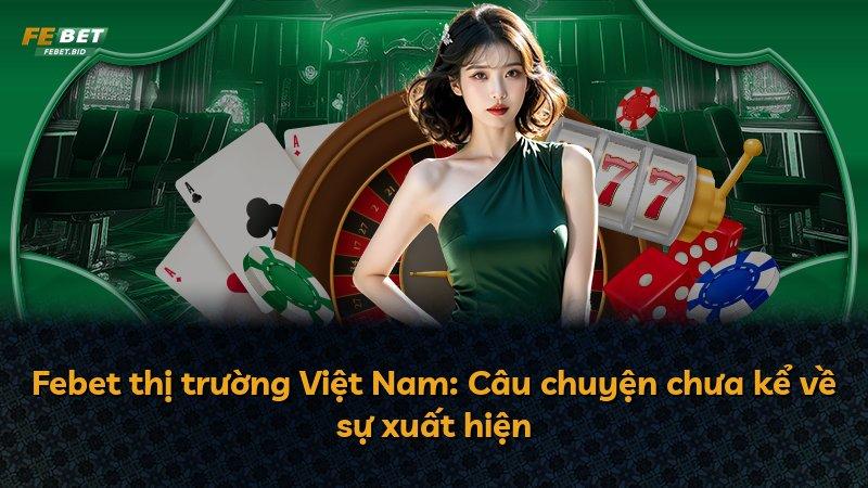 Febet thị trường Việt Nam: Câu chuyện chưa kể về sự xuất hiện