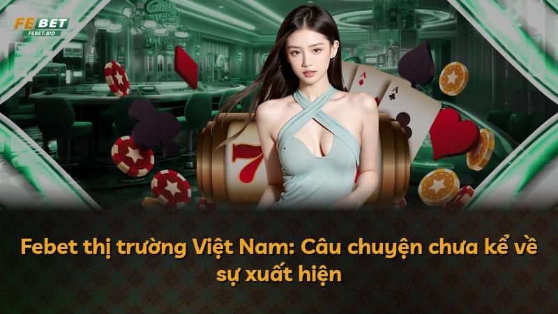 Febet thị trường Việt Nam: Câu chuyện chưa kể về sự xuất hiện