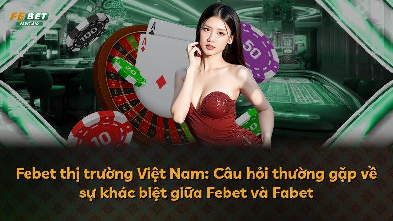 Febet thị trường Việt Nam: Câu hỏi thường gặp về sự khác biệt giữa Febet và Fabet