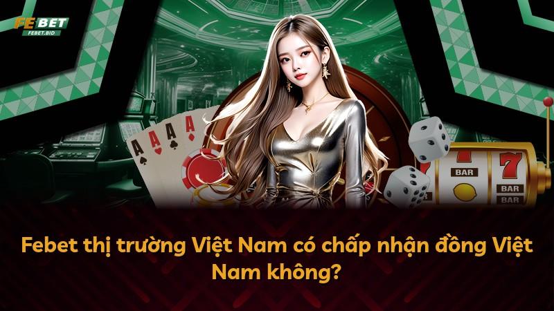 Febet thị trường Việt Nam có chấp nhận đồng Việt Nam không?
