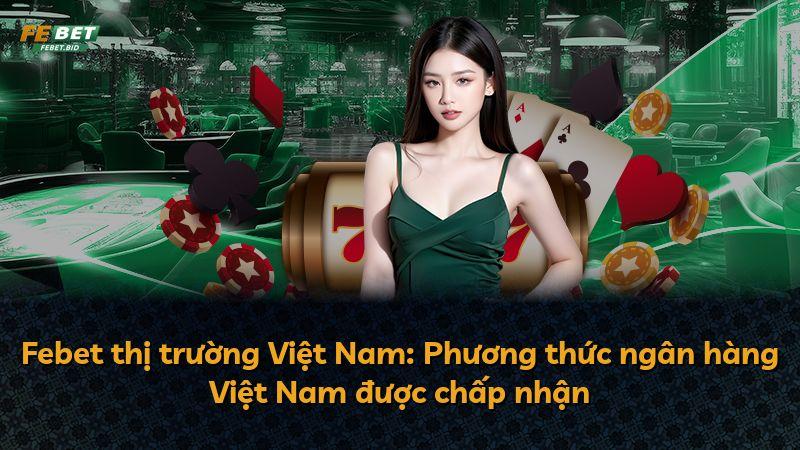 Febet thị trường Việt Nam: Phương thức ngân hàng Việt Nam được chấp nhận