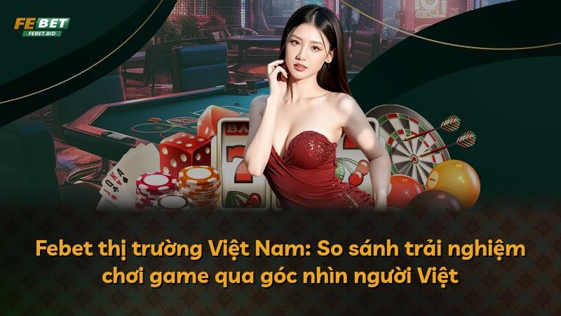 Febet thị trường Việt Nam: So sánh trải nghiệm chơi game qua góc nhìn người Việt