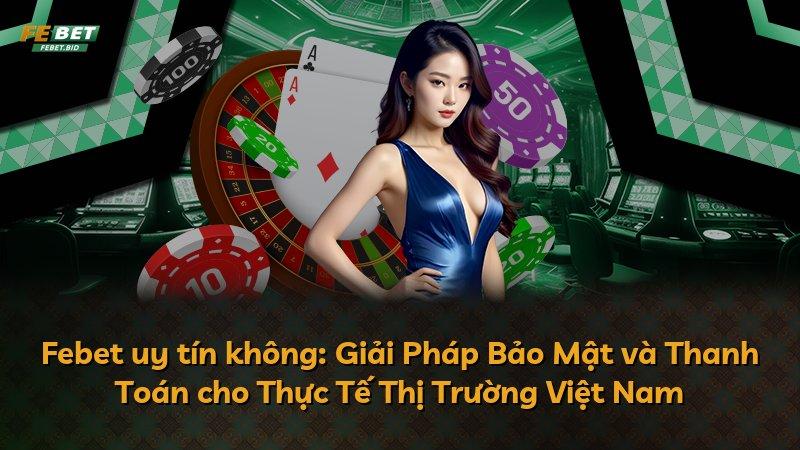 Febet uy tín không: Giải Pháp Bảo Mật và Thanh Toán cho Thực Tế Thị Trường Việt Nam